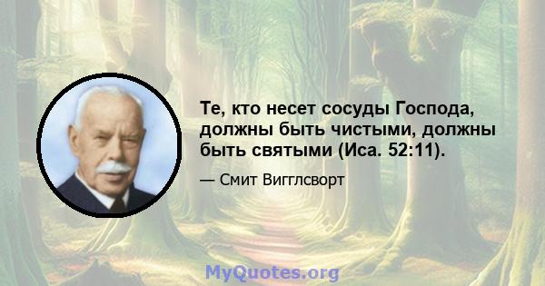 Те, кто несет сосуды Господа, должны быть чистыми, должны быть святыми (Иса. 52:11).