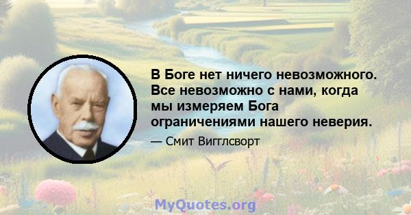 В Боге нет ничего невозможного. Все невозможно с нами, когда мы измеряем Бога ограничениями нашего неверия.