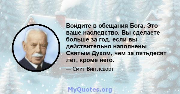 Войдите в обещания Бога. Это ваше наследство. Вы сделаете больше за год, если вы действительно наполнены Святым Духом, чем за пятьдесят лет, кроме него.