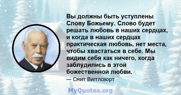 Вы должны быть уступлены Слову Божьему. Слово будет решать любовь в наших сердцах, и когда в наших сердцах практическая любовь, нет места, чтобы хвастаться в себе. Мы видим себя как ничего, когда заблудились в этой