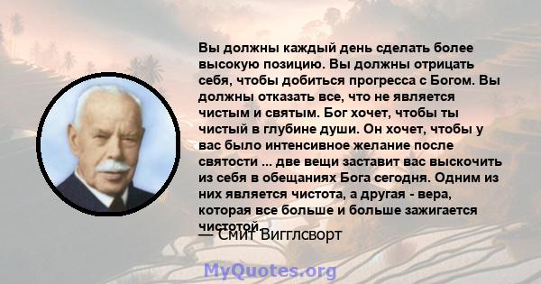 Вы должны каждый день сделать более высокую позицию. Вы должны отрицать себя, чтобы добиться прогресса с Богом. Вы должны отказать все, что не является чистым и святым. Бог хочет, чтобы ты чистый в глубине души. Он