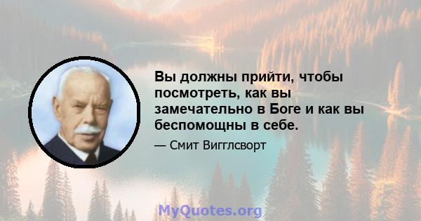 Вы должны прийти, чтобы посмотреть, как вы замечательно в Боге и как вы беспомощны в себе.