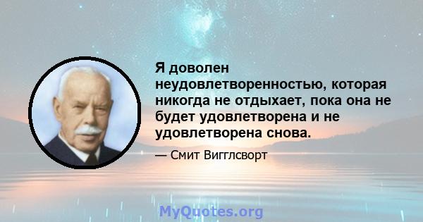 Я доволен неудовлетворенностью, которая никогда не отдыхает, пока она не будет удовлетворена и не удовлетворена снова.