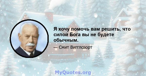 Я хочу помочь вам решить, что силой Бога вы не будете обычным.