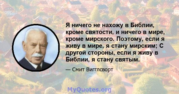 Я ничего не нахожу в Библии, кроме святости, и ничего в мире, кроме мирского. Поэтому, если я живу в мире, я стану мирским; С другой стороны, если я живу в Библии, я стану святым.