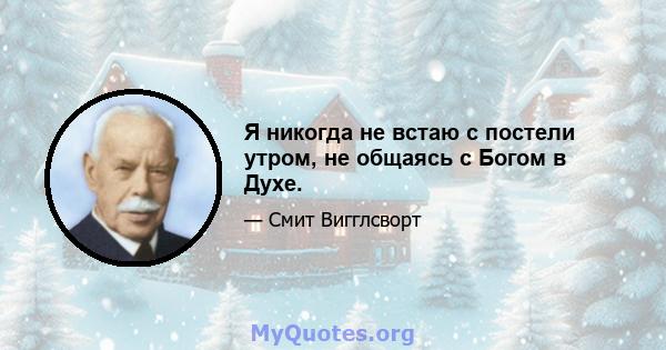 Я никогда не встаю с постели утром, не общаясь с Богом в Духе.