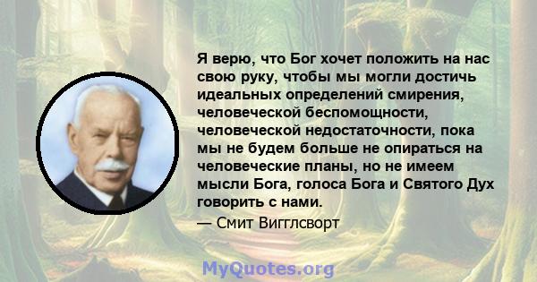 Я верю, что Бог хочет положить на нас свою руку, чтобы мы могли достичь идеальных определений смирения, человеческой беспомощности, человеческой недостаточности, пока мы не будем больше не опираться на человеческие