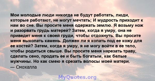 Мои молодые люди никогда не будут работать, люди, которые работают, не могут мечтать; И мудрость приходит к нам во сне. Вы просите меня одержать землю. Я возьму нож и разорвать грудь матерей? Затем, когда я умру, она не 