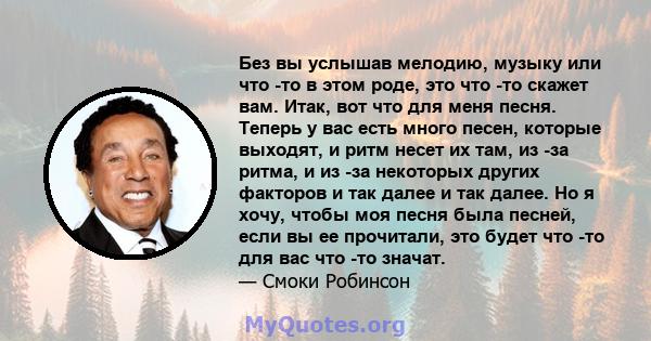 Без вы услышав мелодию, музыку или что -то в этом роде, это что -то скажет вам. Итак, вот что для меня песня. Теперь у вас есть много песен, которые выходят, и ритм несет их там, из -за ритма, и из -за некоторых других