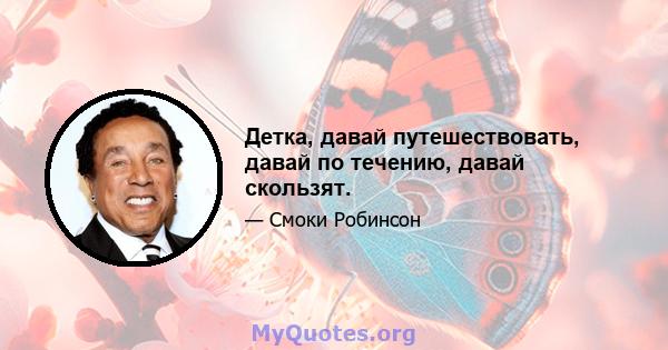 Детка, давай путешествовать, давай по течению, давай скользят.