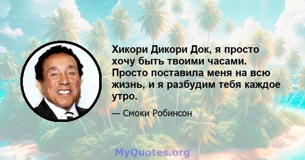 Хикори Дикори Док, я просто хочу быть твоими часами. Просто поставила меня на всю жизнь, и я разбудим тебя каждое утро.