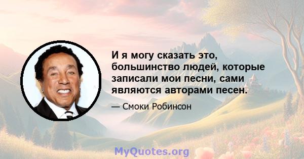 И я могу сказать это, большинство людей, которые записали мои песни, сами являются авторами песен.