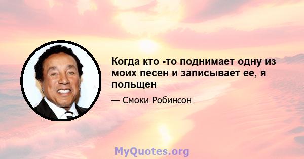 Когда кто -то поднимает одну из моих песен и записывает ее, я польщен