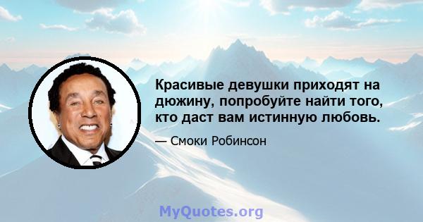 Красивые девушки приходят на дюжину, попробуйте найти того, кто даст вам истинную любовь.