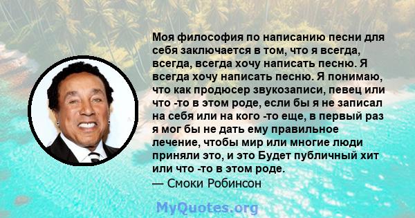 Моя философия по написанию песни для себя заключается в том, что я всегда, всегда, всегда хочу написать песню. Я всегда хочу написать песню. Я понимаю, что как продюсер звукозаписи, певец или что -то в этом роде, если