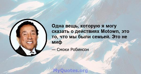 Одна вещь, которую я могу сказать о действиях Motown, это то, что мы были семьей. Это не миф