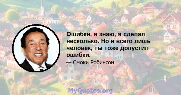 Ошибки, я знаю, я сделал несколько. Но я всего лишь человек, ты тоже допустил ошибки.