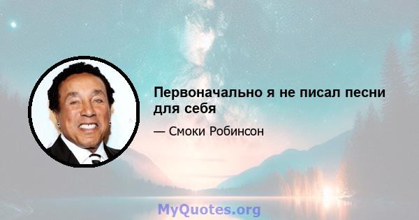 Первоначально я не писал песни для себя