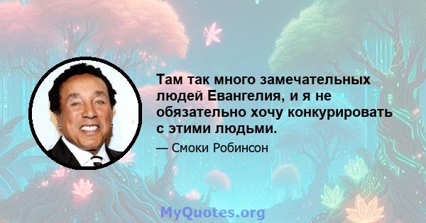 Там так много замечательных людей Евангелия, и я не обязательно хочу конкурировать с этими людьми.