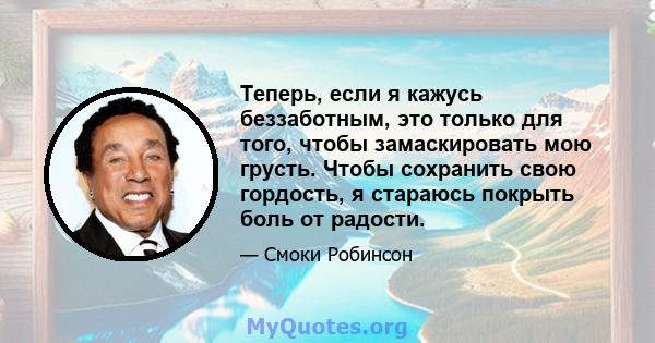 Теперь, если я кажусь беззаботным, это только для того, чтобы замаскировать мою грусть. Чтобы сохранить свою гордость, я стараюсь покрыть боль от радости.