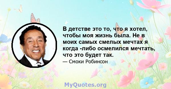 В детстве это то, что я хотел, чтобы моя жизнь была. Не в моих самых смелых мечтах я когда -либо осмелился мечтать, что это будет так.