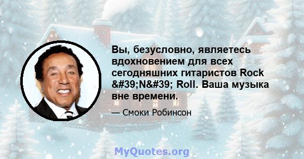 Вы, безусловно, являетесь вдохновением для всех сегодняшних гитаристов Rock 'N' Roll. Ваша музыка вне времени.