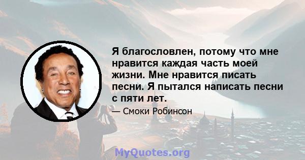 Я благословлен, потому что мне нравится каждая часть моей жизни. Мне нравится писать песни. Я пытался написать песни с пяти лет.