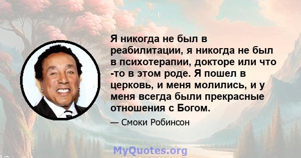 Я никогда не был в реабилитации, я никогда не был в психотерапии, докторе или что -то в этом роде. Я пошел в церковь, и меня молились, и у меня всегда были прекрасные отношения с Богом.