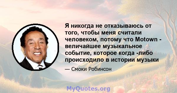 Я никогда не отказываюсь от того, чтобы меня считали человеком, потому что Motown - величайшее музыкальное событие, которое когда -либо происходило в истории музыки