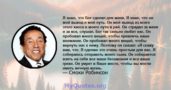 Я знаю, что Бог сделал для меня. Я знаю, что он мой выход и мой путь. Он мой выход из всего этого хаоса и моего пути в рай. Он страдал за меня и за все, слушал. Бог так сильно любит нас. Он пробовал много вещей, чтобы