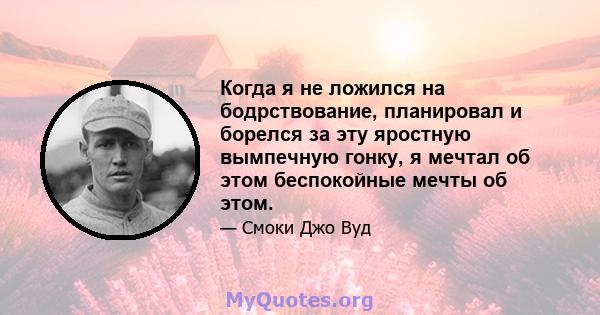 Когда я не ложился на бодрствование, планировал и борелся за эту яростную вымпечную гонку, я мечтал об этом беспокойные мечты об этом.