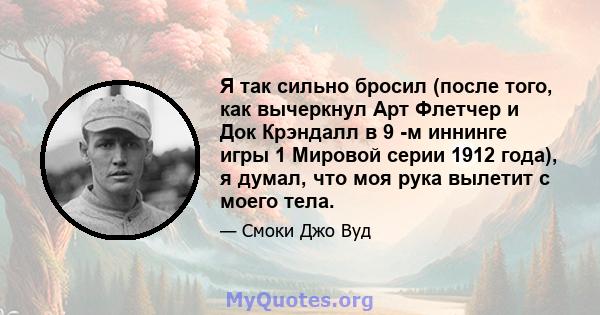 Я так сильно бросил (после того, как вычеркнул Арт Флетчер и Док Крэндалл в 9 -м иннинге игры 1 Мировой серии 1912 года), я думал, что моя рука вылетит с моего тела.