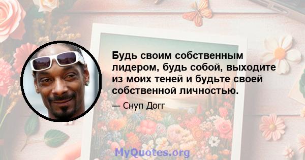 Будь своим собственным лидером, будь собой, выходите из моих теней и будьте своей собственной личностью.