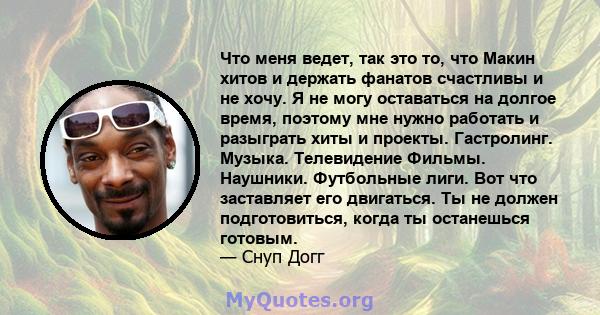 Что меня ведет, так это то, что Макин хитов и держать фанатов счастливы и не хочу. Я не могу оставаться на долгое время, поэтому мне нужно работать и разыграть хиты и проекты. Гастролинг. Музыка. Телевидение Фильмы.