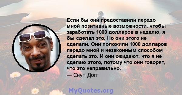 Если бы они предоставили передо мной позитивные возможности, чтобы заработать 1000 долларов в неделю, я бы сделал это. Но они этого не сделали. Они положили 1000 долларов передо мной и незаконным способом сделать это. И 