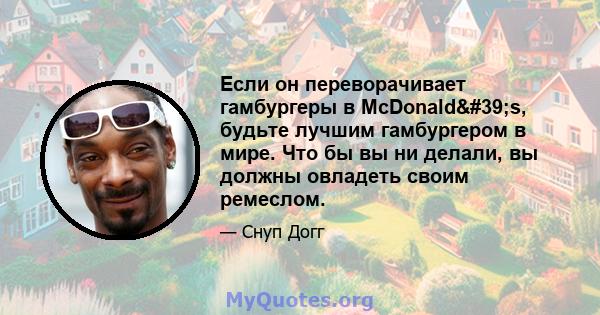 Если он переворачивает гамбургеры в McDonald's, будьте лучшим гамбургером в мире. Что бы вы ни делали, вы должны овладеть своим ремеслом.