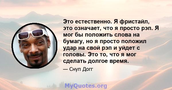 Это естественно. Я фристайл, это означает, что я просто рэп. Я мог бы положить слова на бумагу, но я просто положил удар на свой рэп и уйдет с головы. Это то, что я мог сделать долгое время.