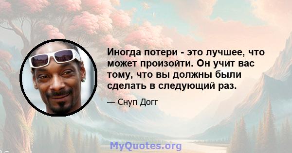 Иногда потери - это лучшее, что может произойти. Он учит вас тому, что вы должны были сделать в следующий раз.