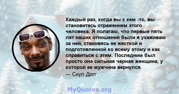 Каждый раз, когда вы с кем -то, вы становитесь отражением этого человека. Я полагаю, что первые пять лет наших отношений были я ухаживаю за ней, становясь ее жесткой и подготовленной ко всему этому и как справиться с