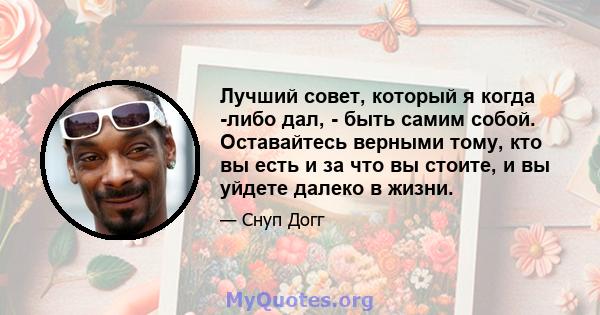 Лучший совет, который я когда -либо дал, - быть самим собой. Оставайтесь верными тому, кто вы есть и за что вы стоите, и вы уйдете далеко в жизни.