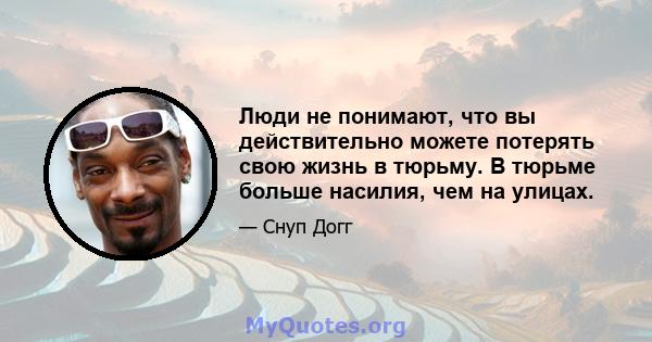 Люди не понимают, что вы действительно можете потерять свою жизнь в тюрьму. В тюрьме больше насилия, чем на улицах.