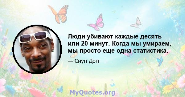 Люди убивают каждые десять или 20 минут. Когда мы умираем, мы просто еще одна статистика.