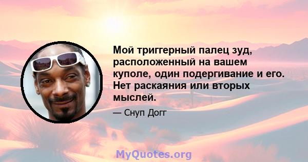 Мой триггерный палец зуд, расположенный на вашем куполе, один подергивание и его. Нет раскаяния или вторых мыслей.