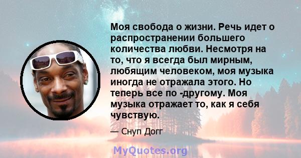 Моя свобода о жизни. Речь идет о распространении большего количества любви. Несмотря на то, что я всегда был мирным, любящим человеком, моя музыка иногда не отражала этого. Но теперь все по -другому. Моя музыка отражает 