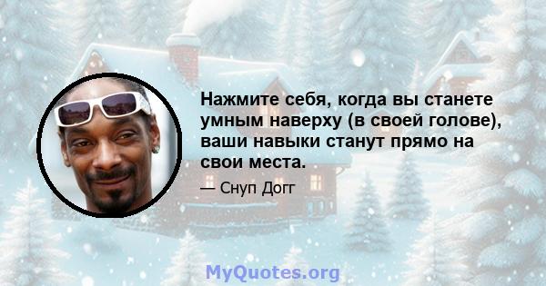 Нажмите себя, когда вы станете умным наверху (в своей голове), ваши навыки станут прямо на свои места.