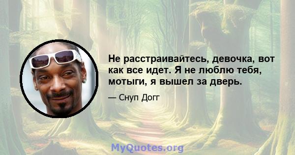 Не расстраивайтесь, девочка, вот как все идет. Я не люблю тебя, мотыги, я вышел за дверь.