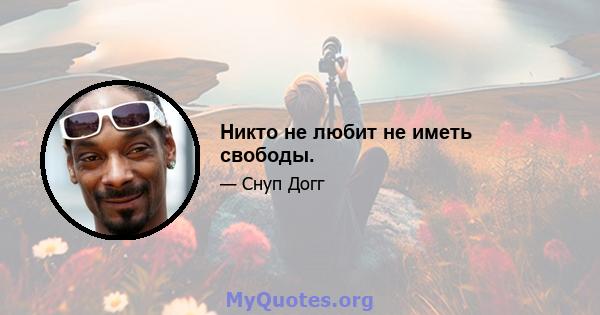 Никто не любит не иметь свободы.