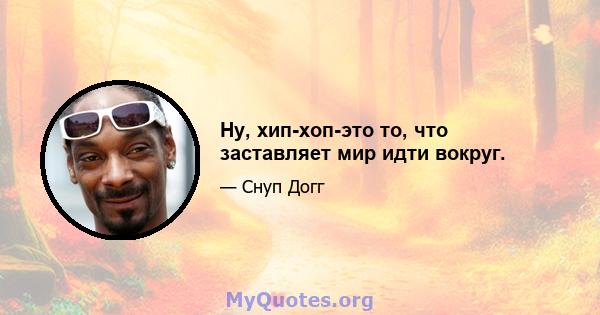 Ну, хип-хоп-это то, что заставляет мир идти вокруг.