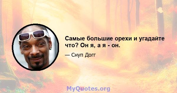 Самые большие орехи и угадайте что? Он я, а я - он.