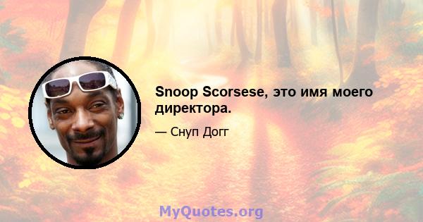 Snoop Scorsese, это имя моего директора.